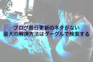 ブログ毎日更新のネタがない:最大の解決方法はグーグルで検索する【毎日更新195】