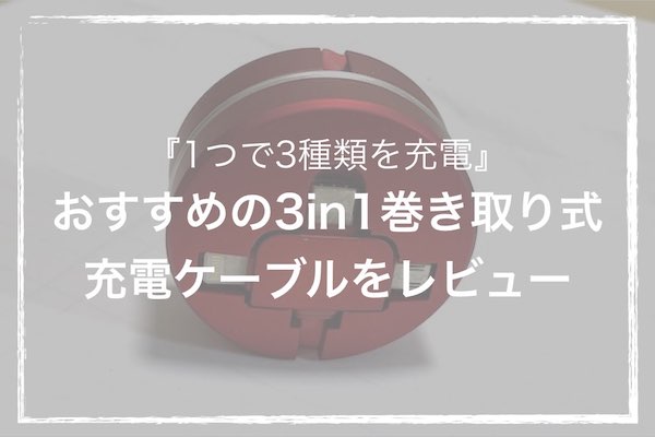 1つで3種類を充電』おすすめの3in1巻き取り式充電ケーブルを紹介＆徹底 