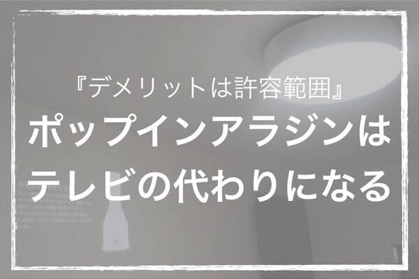 デメリットは許容範囲 ポップインアラジンはテレビの代わりになる ソルブログ